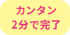 カンタン2分で完了