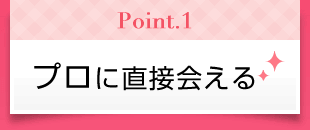 Point1　プロに直接会える