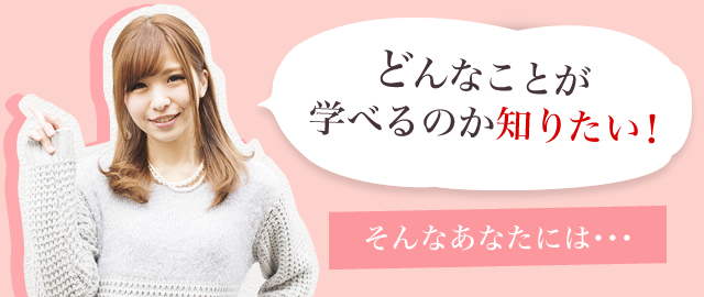 どんなことを学べるのか知りたい　そんなあなたには…
